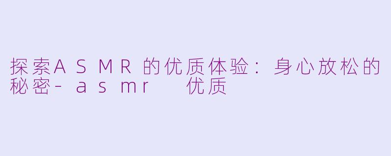 探索ASMR的优质体验：身心放松的秘密-asmr 优质