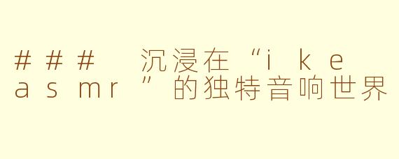 ### 沉浸在“ike asmr”的独特音响世界