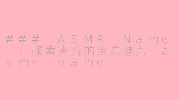 ### ASMR Namei：探索声音的治愈魅力-asmr namei