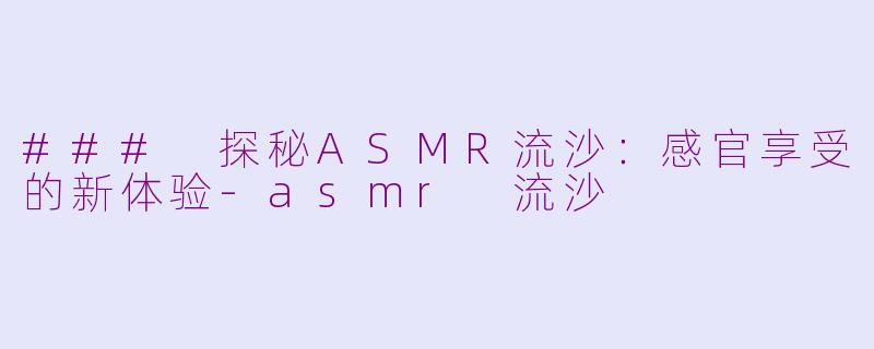 ### 探秘ASMR流沙：感官享受的新体验-asmr 流沙