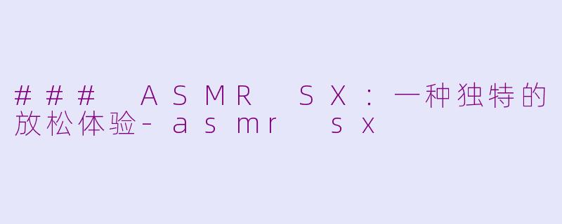 ### ASMR SX：一种独特的放松体验-asmr sx