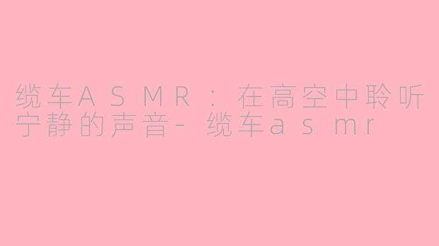 缆车ASMR：在高空中聆听宁静的声音-缆车asmr
