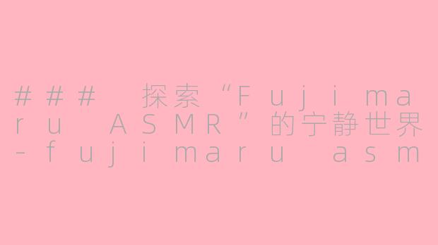 ### 探索“Fujimaru ASMR”的宁静世界-fujimaru asmr