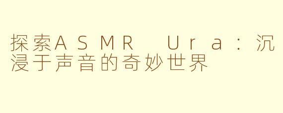 探索ASMR Ura：沉浸于声音的奇妙世界