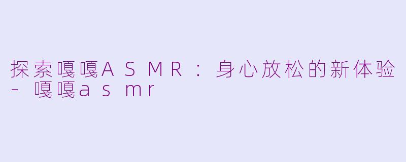 探索嘎嘎ASMR：身心放松的新体验-嘎嘎asmr