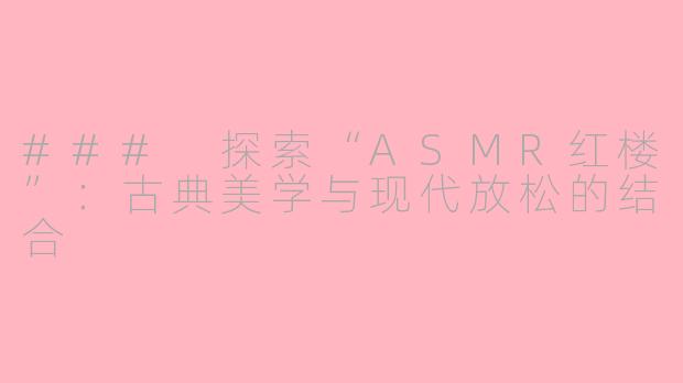 ### 探索“ASMR红楼”：古典美学与现代放松的结合