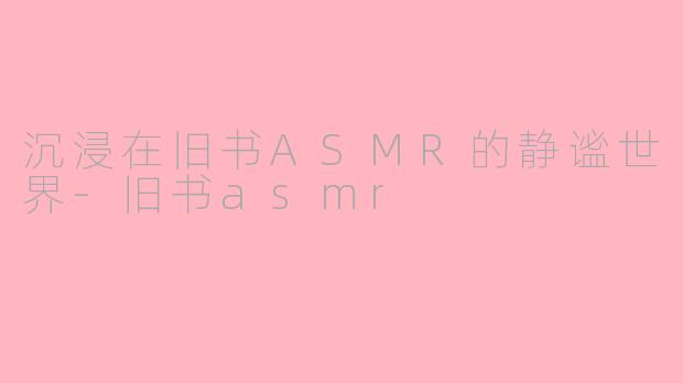 沉浸在旧书ASMR的静谧世界-旧书asmr
