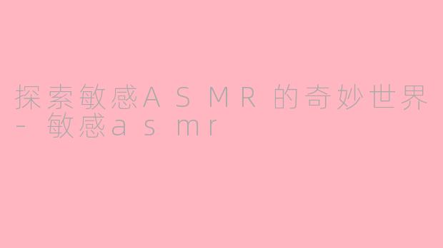 探索敏感ASMR的奇妙世界-敏感asmr
