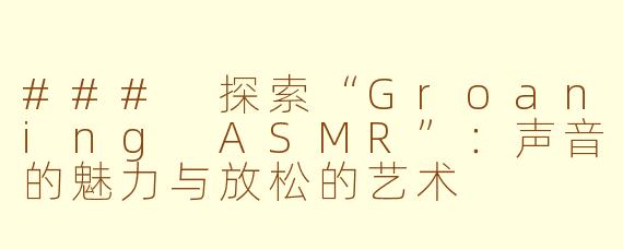 ### 探索“Groaning ASMR”：声音的魅力与放松的艺术