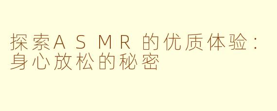 探索ASMR的优质体验：身心放松的秘密