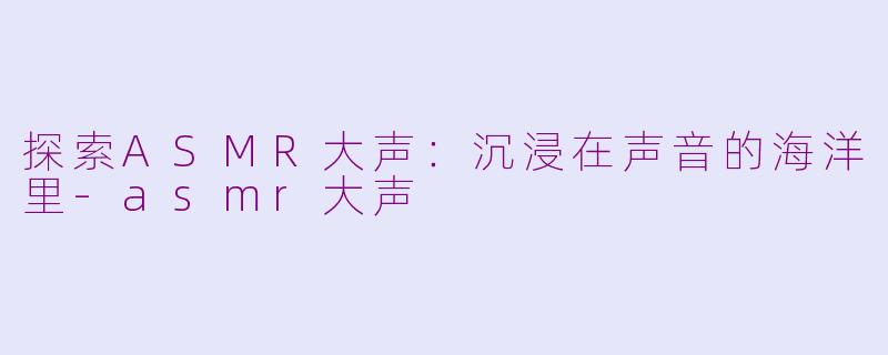 探索ASMR大声：沉浸在声音的海洋里-asmr大声