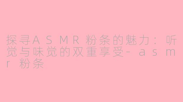 探寻ASMR粉条的魅力：听觉与味觉的双重享受-asmr粉条