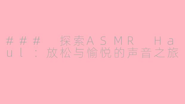 ### 探索ASMR Haul：放松与愉悦的声音之旅