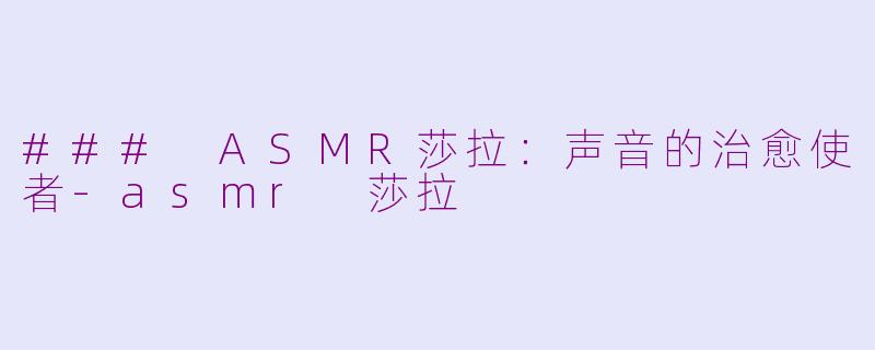 ### ASMR莎拉：声音的治愈使者-asmr 莎拉