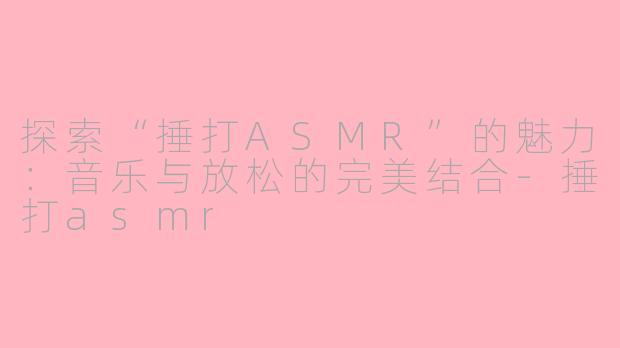 探索“捶打ASMR”的魅力:音乐与放松的完美结合-捶打asmr