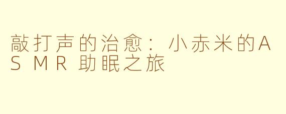 敲打声的治愈：小赤米的ASMR助眠之旅