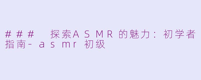 ### 探索ASMR的魅力：初学者指南-asmr初级