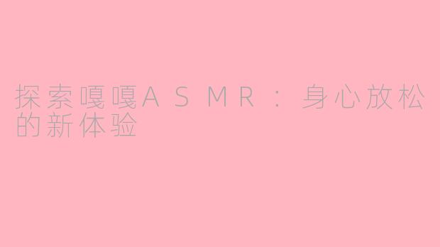 探索嘎嘎ASMR：身心放松的新体验