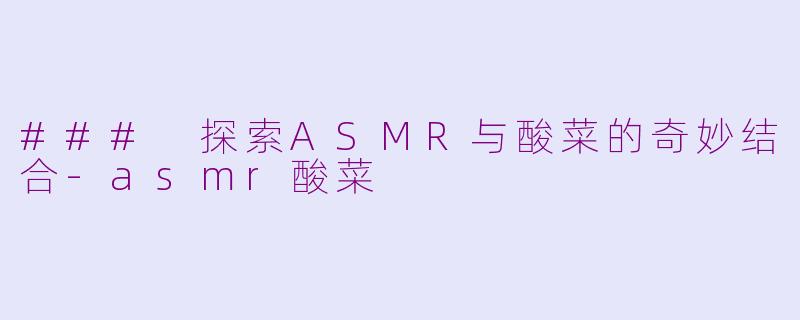 ### 探索ASMR与酸菜的奇妙结合-asmr酸菜