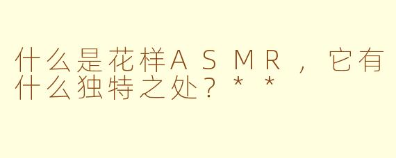 什么是花样ASMR，它有什么独特之处？**