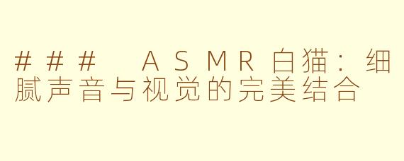 ### ASMR白猫：细腻声音与视觉的完美结合