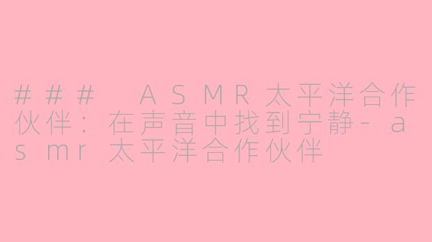 ### ASMR太平洋合作伙伴：在声音中找到宁静-asmr太平洋合作伙伴