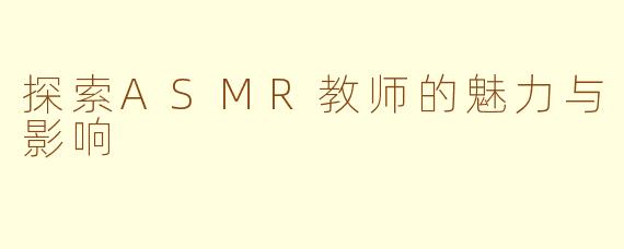 探索ASMR教师的魅力与影响