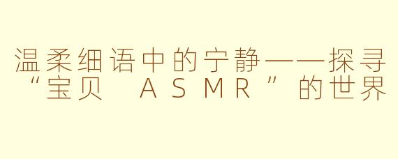 温柔细语中的宁静——探寻“宝贝 ASMR”的世界
