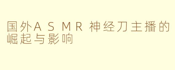 国外ASMR神经刀主播的崛起与影响