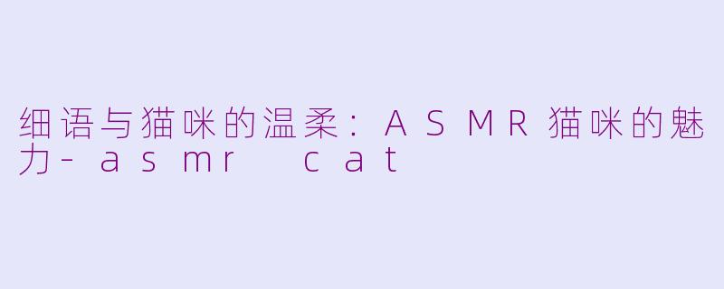 细语与猫咪的温柔：ASMR猫咪的魅力-asmr cat