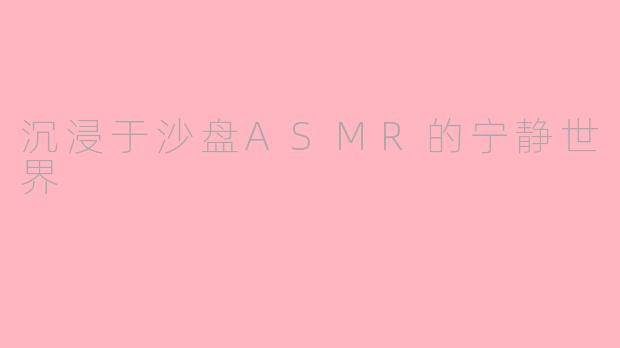 沉浸于沙盘ASMR的宁静世界