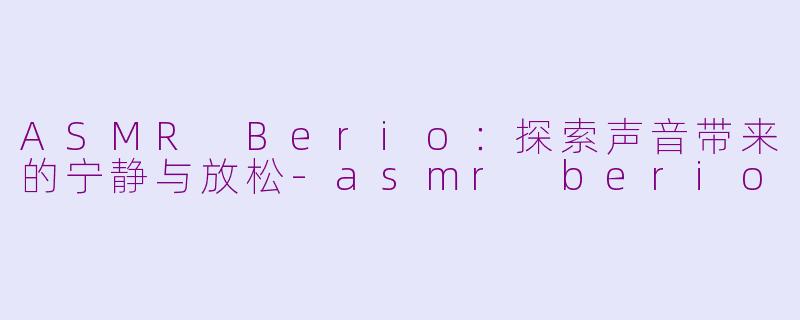 ASMR Berio：探索声音带来的宁静与放松-asmr berio