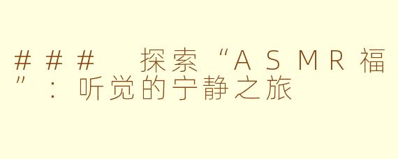 ### 探索“ASMR福”：听觉的宁静之旅