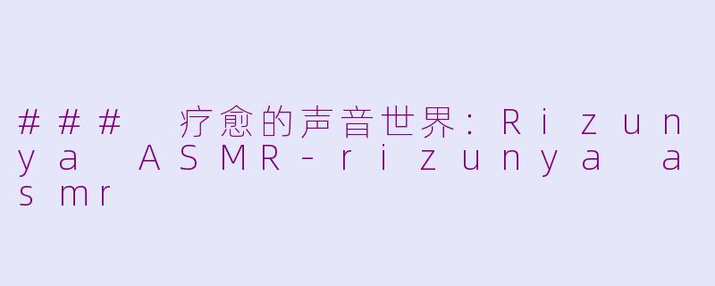 ### 疗愈的声音世界：Rizunya ASMR-rizunya asmr