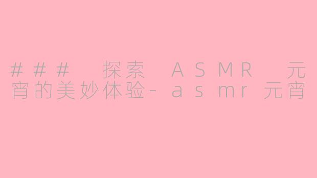 ### 探索 ASMR 元宵的美妙体验-asmr元宵