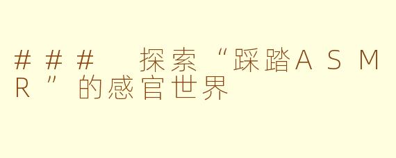 ### 探索“踩踏ASMR”的感官世界