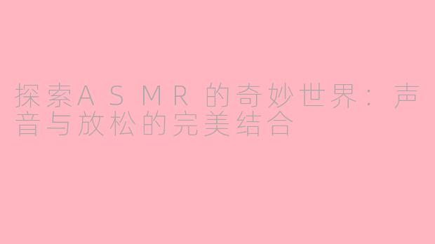 探索ASMR的奇妙世界：声音与放松的完美结合