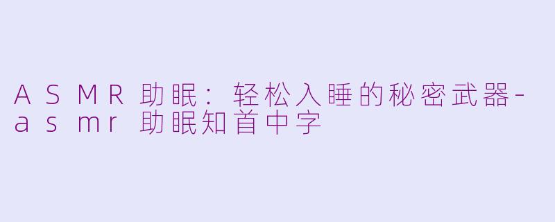 ASMR助眠：轻松入睡的秘密武器-asmr助眠知首中字