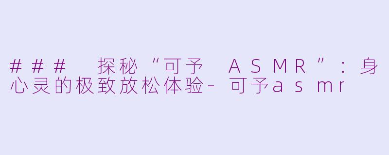 ### 探秘“可予 ASMR”：身心灵的极致放松体验-可予asmr