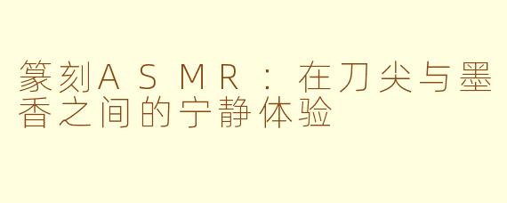 篆刻ASMR：在刀尖与墨香之间的宁静体验