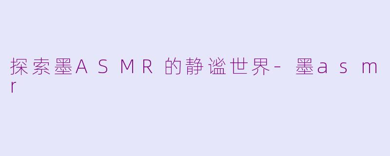 探索墨ASMR的静谧世界-墨asmr