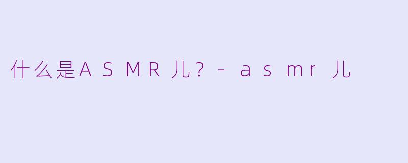 什么是ASMR儿？