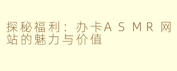 探秘福利：办卡ASMR网站的魅力与价值