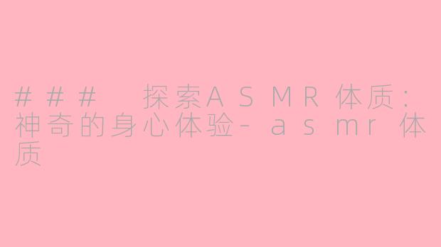 ### 探索ASMR体质：神奇的身心体验-asmr体质