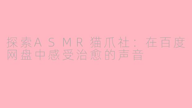 探索ASMR猫爪社：在百度网盘中感受治愈的声音