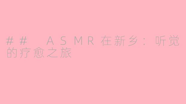 ## ASMR在新乡：听觉的疗愈之旅