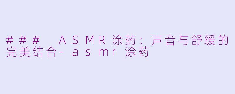 ### ASMR涂药：声音与舒缓的完美结合-asmr涂药