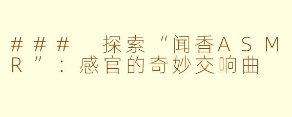 ### 探索“闻香ASMR”：感官的奇妙交响曲