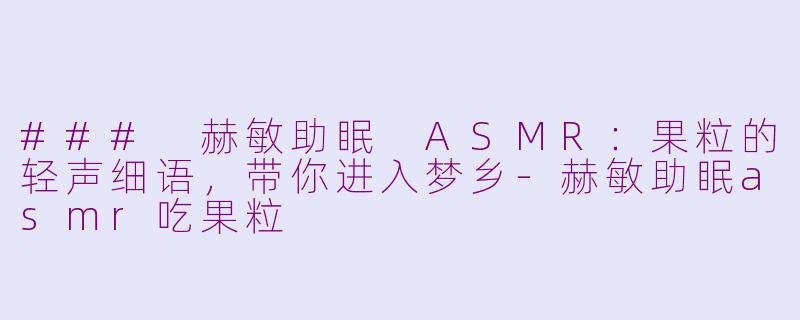 ### 赫敏助眠 ASMR：果粒的轻声细语，带你进入梦乡-赫敏助眠asmr吃果粒