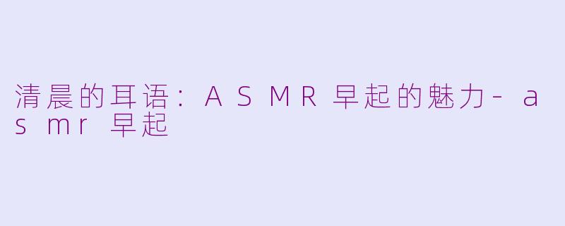 清晨的耳语：ASMR早起的魅力-asmr早起